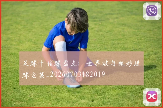 足球十佳球盘点：世界波与绝妙进球合集_20260703182019
