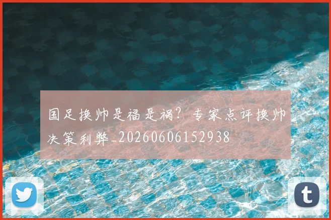 国足换帅是福是祸?专家点评换帅决策利弊_20260606152938