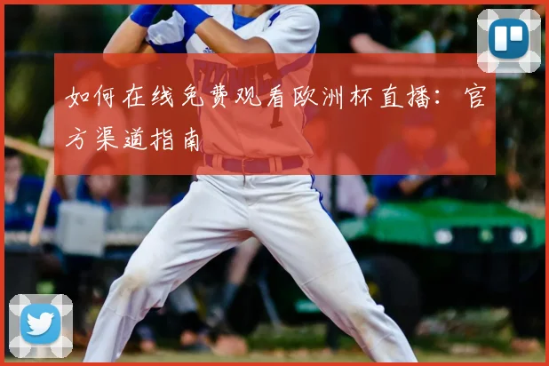 如何在线免费观看欧洲杯直播:官方渠道指南