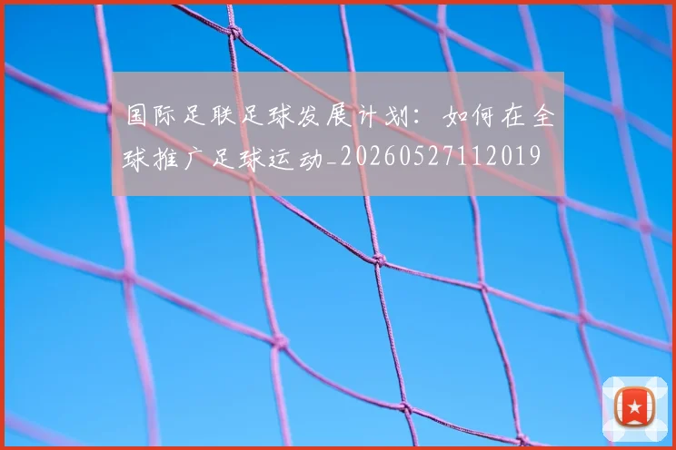 国际足联足球发展计划：如何在全球推广足球运动_20260527112019