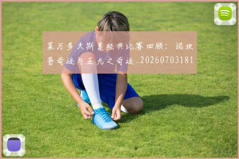莱万多夫斯基经典比赛回顾:诺坎普奇迹与五九之奇迹_20260703181807