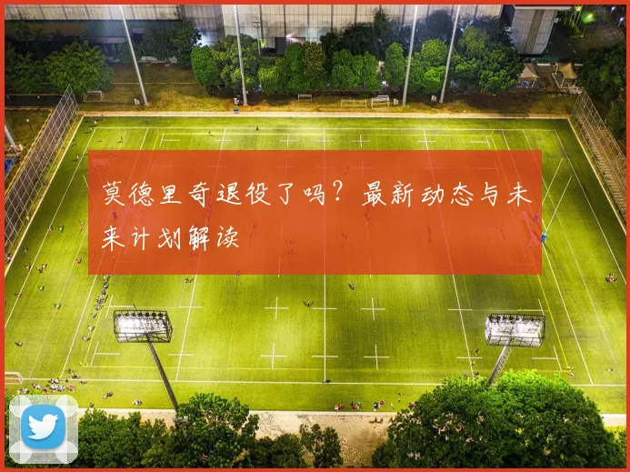 莫德里奇退役了吗？最新动态与未来计划解读