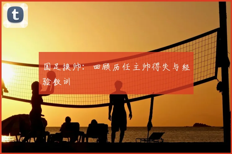 国足换帅:回顾历任主帅得失与经验教训
