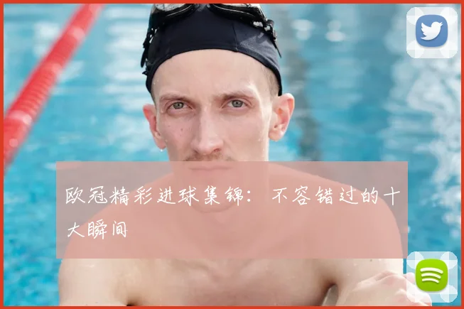 欧冠精彩进球集锦：不容错过的十大瞬间