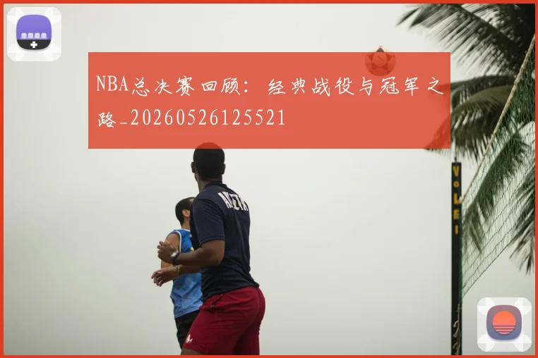 NBA总决赛回顾:经典战役与冠军之路_20260526125521