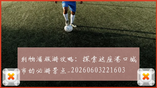 利物浦旅游攻略:探索这座港口城市的必游景点_20260603221603