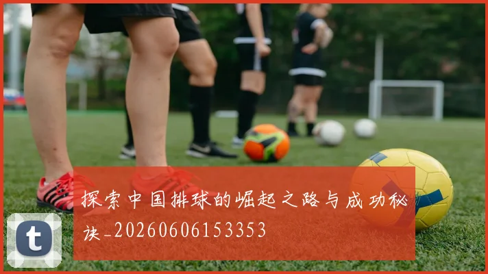 探索中国排球的崛起之路与成功秘诀_20260606153353