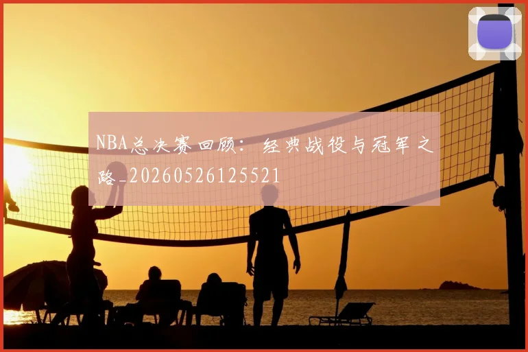 NBA总决赛回顾:经典战役与冠军之路_20260526125521