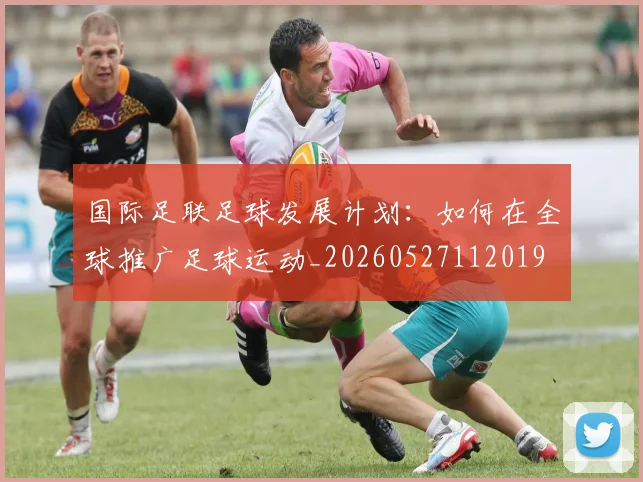 国际足联足球发展计划:如何在全球推广足球运动_20260527112019